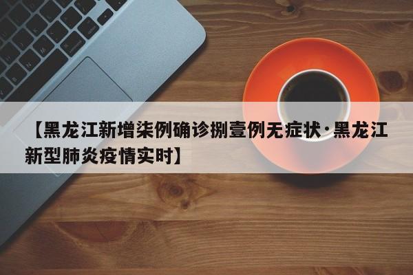 【黑龙江新增柒例确诊捌壹例无症状·黑龙江新型肺炎疫情实时】