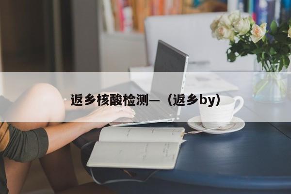 返乡核酸检测—（返乡by）