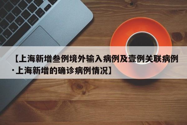 【上海新增叁例境外输入病例及壹例关联病例·上海新增的确诊病例情况】