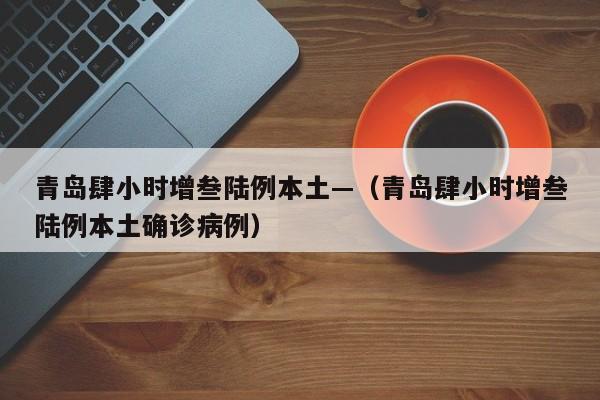 青岛肆小时增叁陆例本土—（青岛肆小时增叁陆例本土确诊病例）