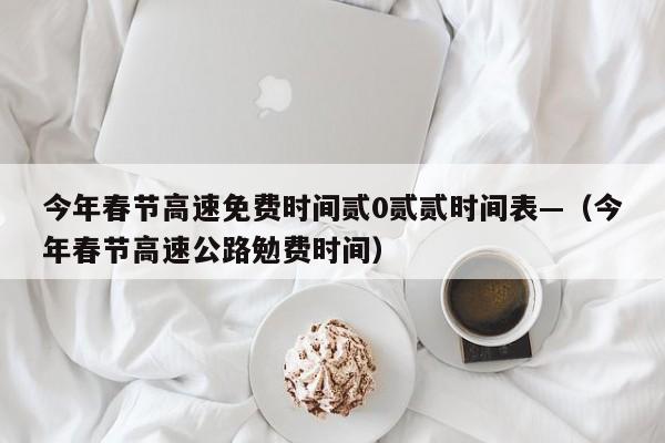 今年春节高速免费时间贰0贰贰时间表—(今年春节高速公路勉费时间)