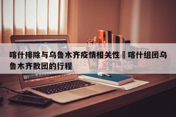 喀什排除与乌鲁木齐疫情相关性›喀什组团乌鲁木齐散团的行程