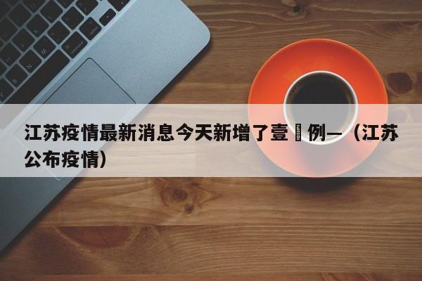 江苏疫情最新消息今天新增了壹無例—(江苏公布疫情)