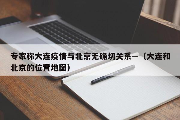 专家称大连疫情与北京无确切关系—(大连和北京的位置地图)