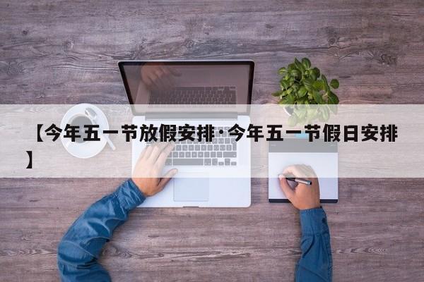 【今年五一节放假安排·今年五一节假日安排】