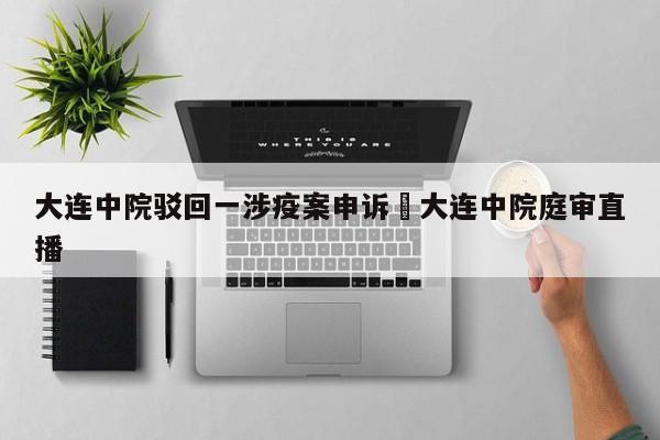 大连中院驳回一涉疫案申诉›大连中院庭审直播