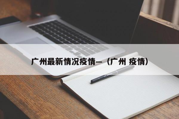 广州最新情况疫情—(广州 疫情)