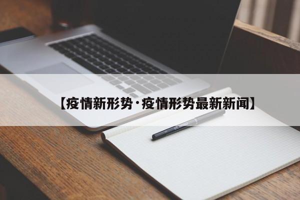 【疫情新形势·疫情形势最新新闻】