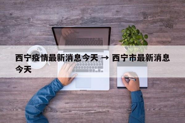 西宁疫情最新消息今天 → 西宁市最新消息今天