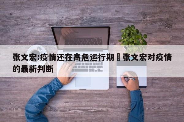 张文宏:疫情还在高危运行期›张文宏对疫情的最新判断