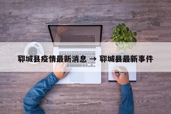 郓城县疫情最新消息 → 郓城县最新事件