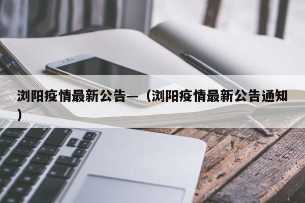 浏阳疫情最新公告—(浏阳疫情最新公告通知)