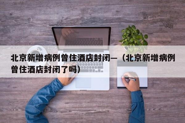 北京新增病例曾住酒店封闭—(北京新增病例曾住酒店封闭了吗)