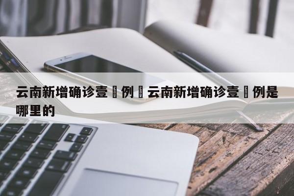 云南新增确诊壹無例›云南新增确诊壹無例是哪里的