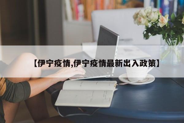【伊宁疫情,伊宁疫情最新出入政策】