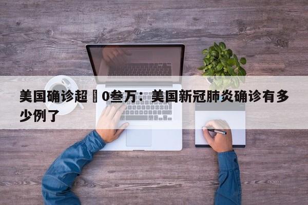 美国确诊超無0叁万：美国新冠肺炎确诊有多少例了