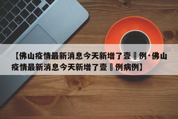 【佛山疫情最新消息今天新增了壹無例·佛山疫情最新消息今天新增了壹無例病例】
