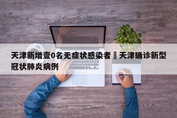 天津新增壹0名无症状感染者›天津确诊新型冠状肺炎病例