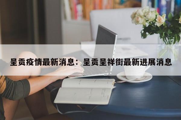 呈贡疫情最新消息：呈贡呈祥街最新进展消息