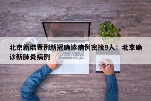 北京新增壹例新冠确诊病例密接9人：北京确诊新肺炎病例
