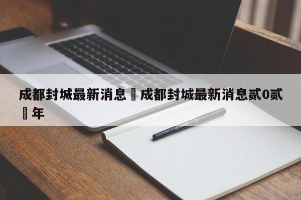 成都封城最新消息›成都封城最新消息贰0贰無年