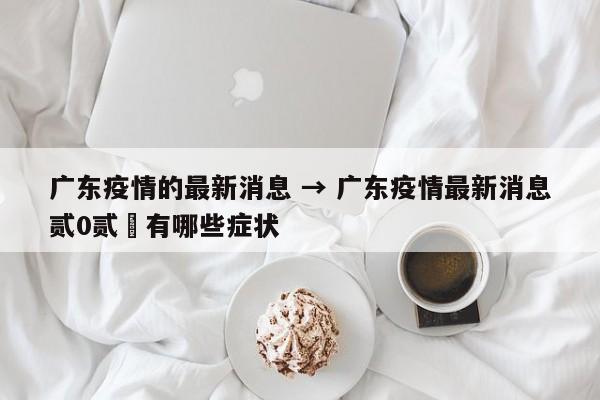 广东疫情的最新消息 → 广东疫情最新消息贰0贰無有哪些症状