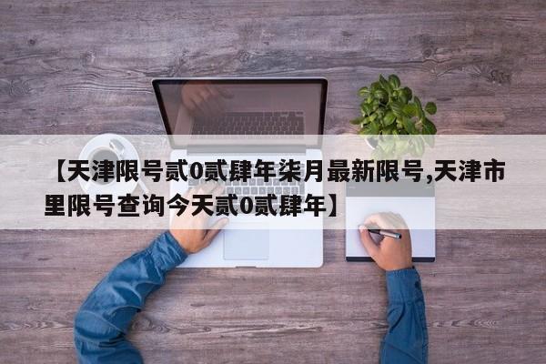 【天津限号贰0贰肆年柒月最新限号,天津市里限号查询今天贰0贰肆年】