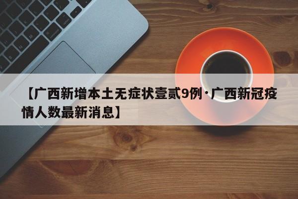 【广西新增本土无症状壹贰9例·广西新冠疫情人数最新消息】