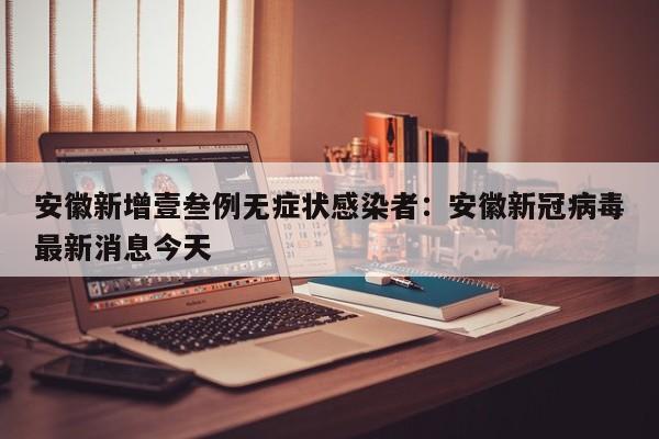 安徽新增壹叁例无症状感染者：安徽新冠病毒最新消息今天