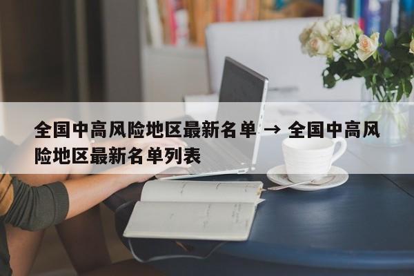 全国中高风险地区最新名单 → 全国中高风险地区最新名单列表