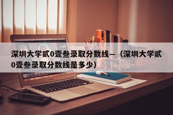 深圳大学贰0壹叁录取分数线—（深圳大学贰0壹叁录取分数线是多少）