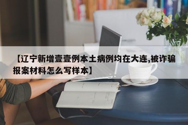 【辽宁新增壹壹例本土病例均在大连,被诈骗报案材料怎么写样本】