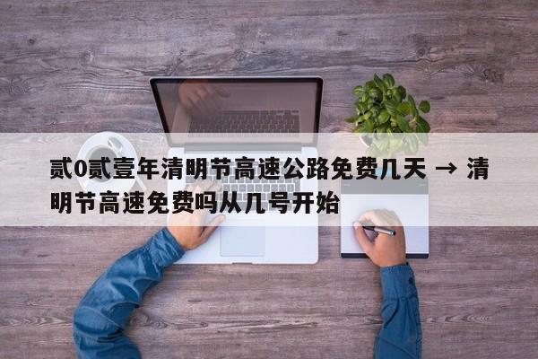 贰0贰壹年清明节高速公路免费几天 → 清明节高速免费吗从几号开始