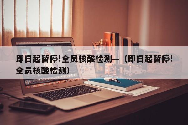 即日起暂停!全员核酸检测—(即日起暂停!全员核酸检测)