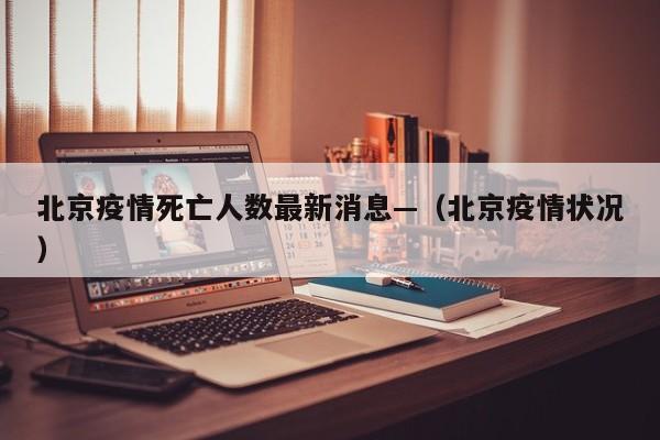 北京疫情死亡人数最新消息—(北京疫情状况)