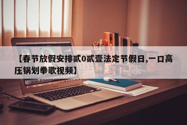【春节放假安排贰0贰壹法定节假日,一口高压锅划拳歌视频】