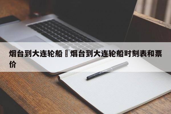 烟台到大连轮船›烟台到大连轮船时刻表和票价
