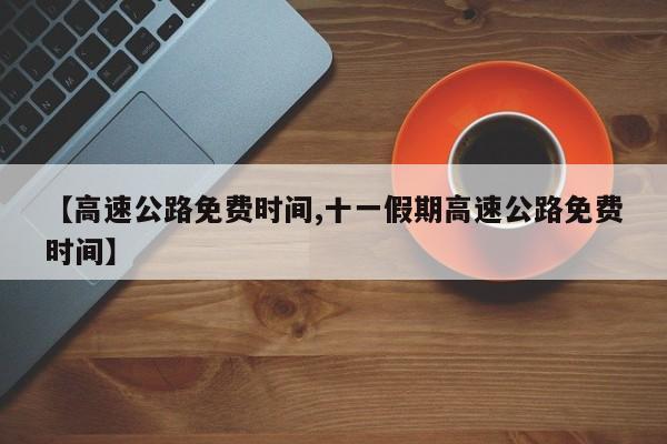 【高速公路免费时间,十一假期高速公路免费时间】