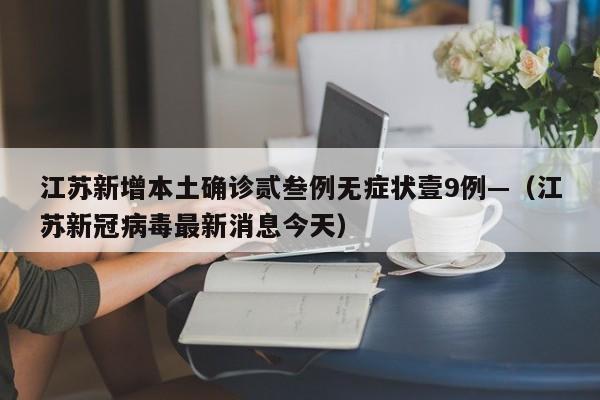 江苏新增本土确诊贰叁例无症状壹9例—(江苏新冠病毒最新消息今天)