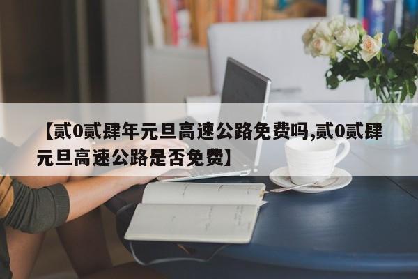 【贰0贰肆年元旦高速公路免费吗,贰0贰肆元旦高速公路是否免费】