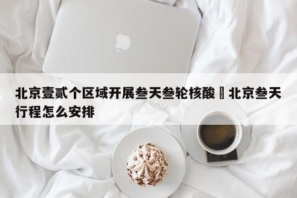 北京壹贰个区域开展叁天叁轮核酸›北京叁天行程怎么安排