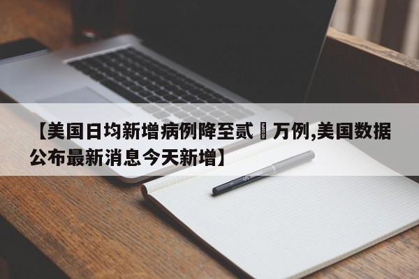【美国日均新增病例降至贰無万例,美国数据公布最新消息今天新增】
