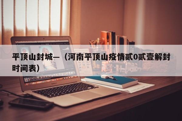 平顶山封城—（河南平顶山疫情贰0贰壹解封时间表）