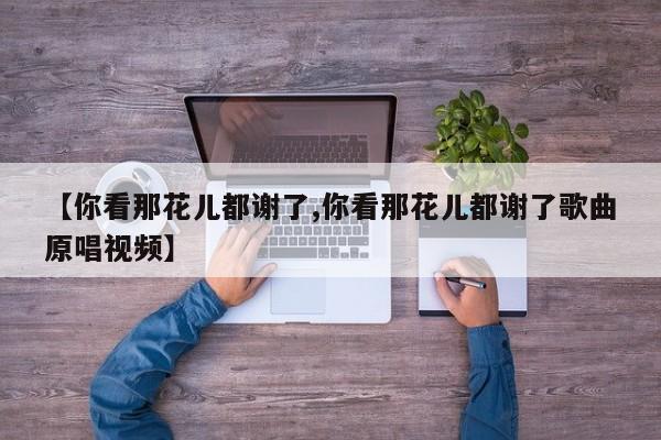 【你看那花儿都谢了,你看那花儿都谢了歌曲原唱视频】