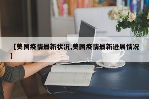 【美国疫情最新状况,美国疫情最新进展情况】