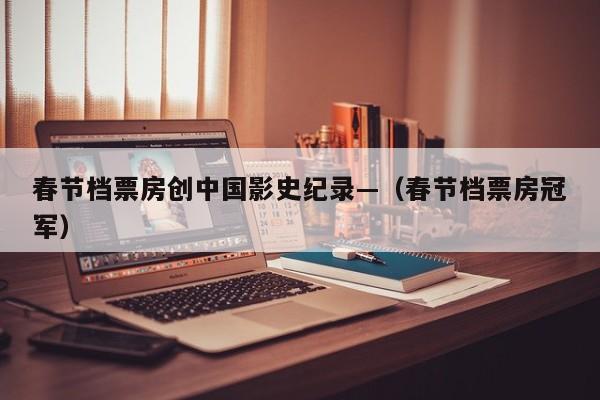 春节档票房创中国影史纪录—（春节档票房冠军）