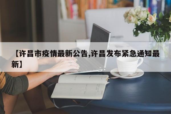 【许昌市疫情最新公告,许昌发布紧急通知最新】