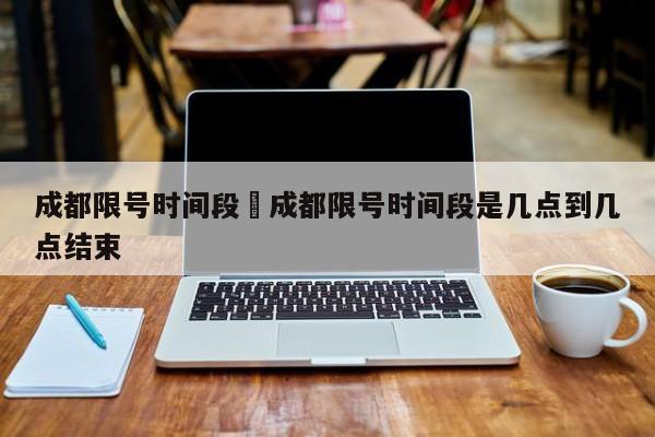 成都限号时间段›成都限号时间段是几点到几点结束