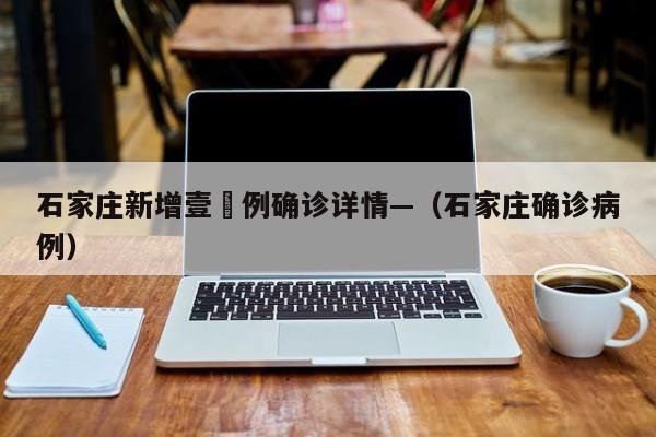 石家庄新增壹無例确诊详情—（石家庄确诊病例）