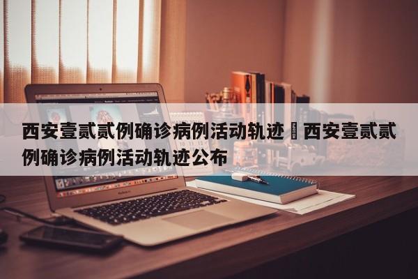 西安壹贰贰例确诊病例活动轨迹›西安壹贰贰例确诊病例活动轨迹公布